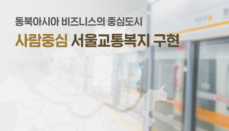 동북아시아 비즈니스의 중심도시
사람중심 서울교통복지 구현